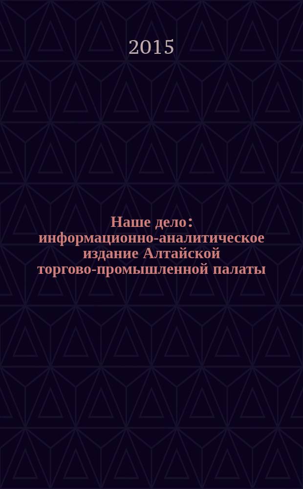 Наше дело : информационно-аналитическое издание Алтайской торгово-промышленной палаты. 2015, № 4 (208)