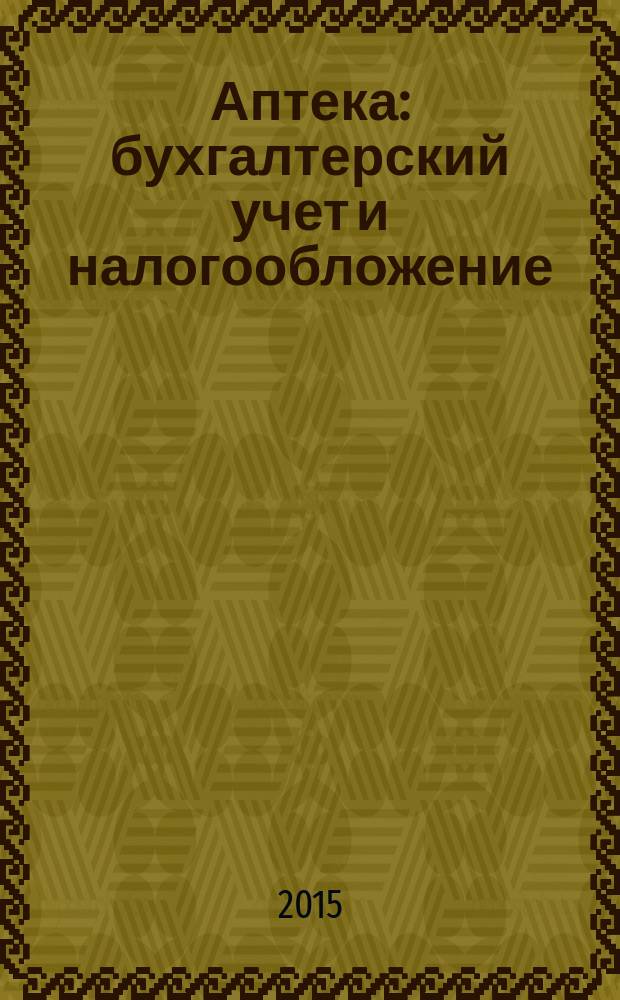 Аптека: бухгалтерский учет и налогообложение : журнал приложение к журналу "Актуальные вопросы бухгалтерского учета и налогообложения". 2015, № 4