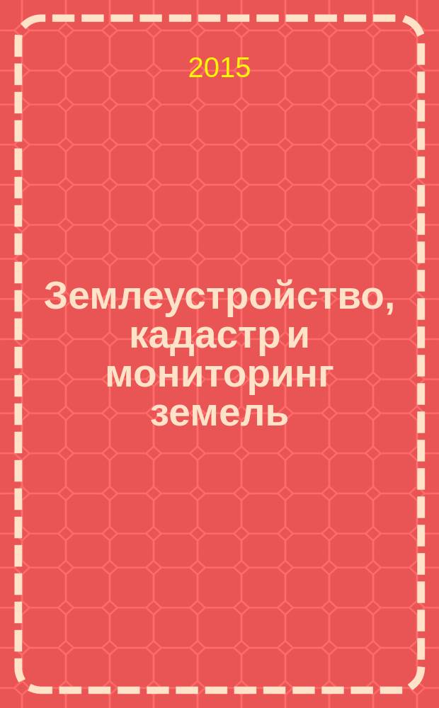 Землеустройство, кадастр и мониторинг земель : научно-практический ежемесячный журнал. 2015, № 5/6 (125)