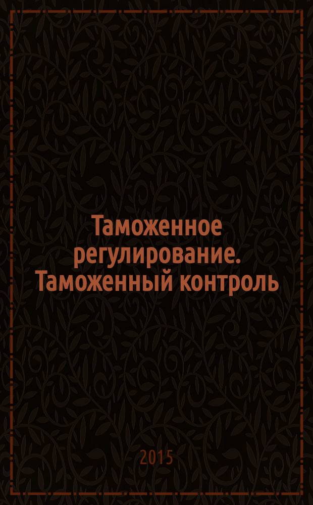 Таможенное регулирование. Таможенный контроль : Науч.-практ. журн. 2015, № 5