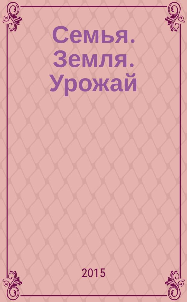 Семья. Земля. Урожай : Ежемес. журн. 2015, № 3 (342)