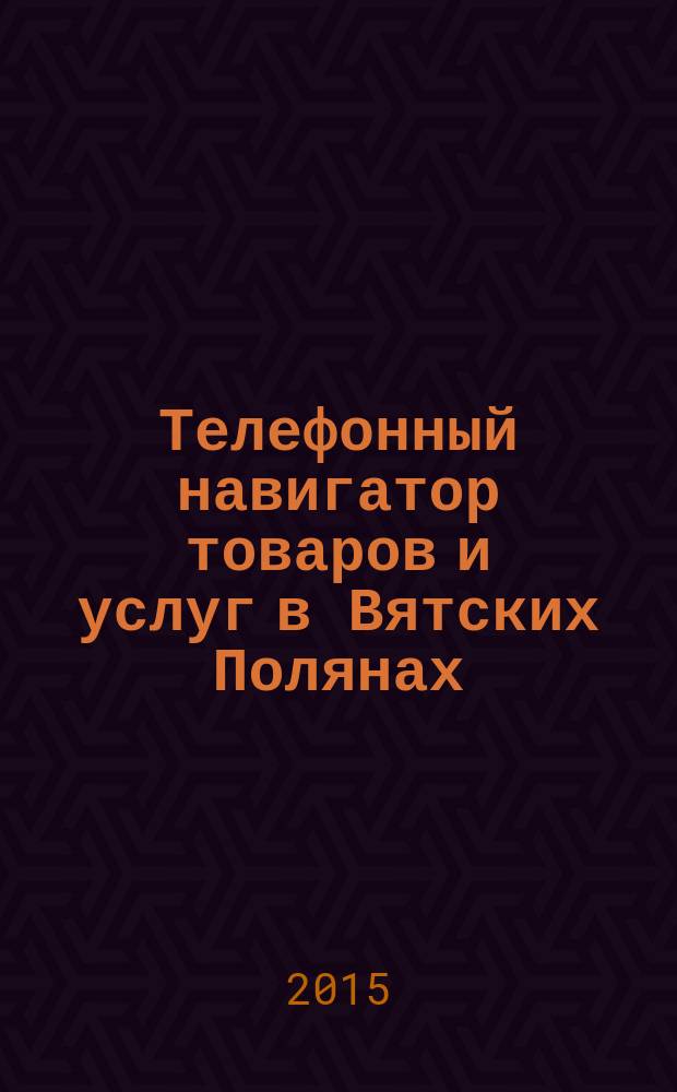 Телефонный навигатор товаров и услуг в Вятских Полянах : Из первых рук справочно-информационное издание. 2015, № 8 (374)
