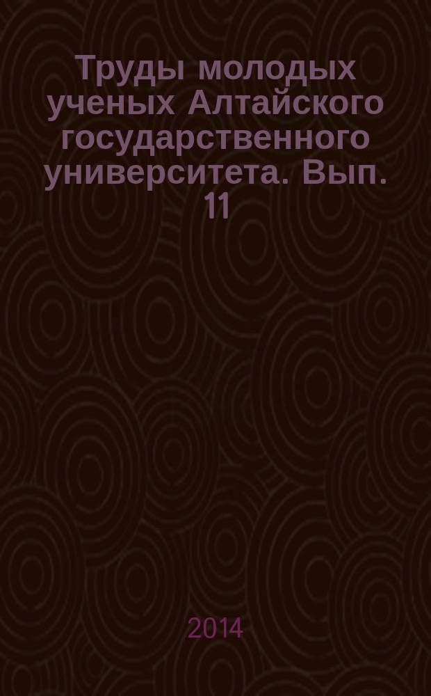 Труды молодых ученых Алтайского государственного университета. Вып. 11 : Материалы первой региональной молодежной конференции "Мой выбор - наука!", XLI научной конференции студентов, магистрантов, аспирантов и учащихся лицейных классов, [Барнаул, 21-25 апреля 2014 г.]