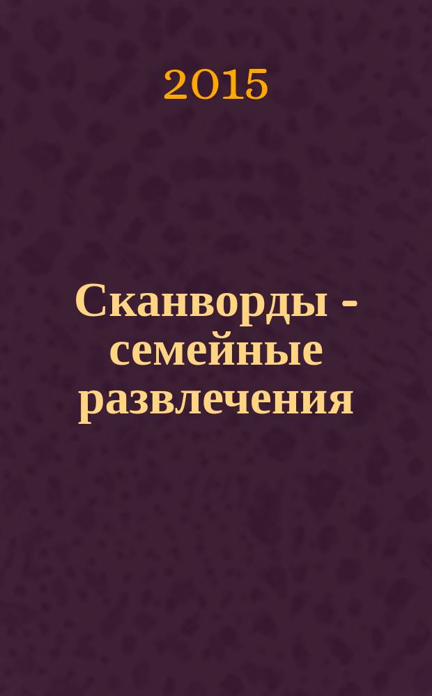 Сканворды - семейные развлечения : отдых с пользой для взрослых и детей от 5 до 105 лет. 2015, № 5 (68)
