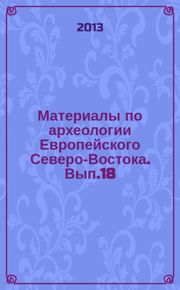 Материалы по археологии Европейского Северо-Востока. Вып.18 : Культурные связи населения Европейского Северо-Востока в древности и средневековье