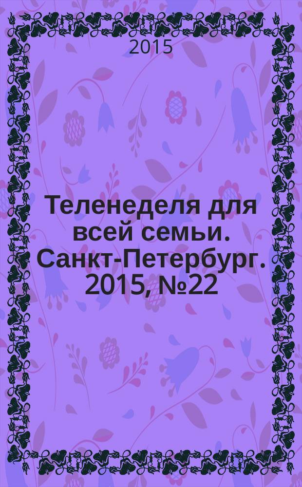 Теленеделя для всей семьи. Санкт-Петербург. 2015, № 22 (499)