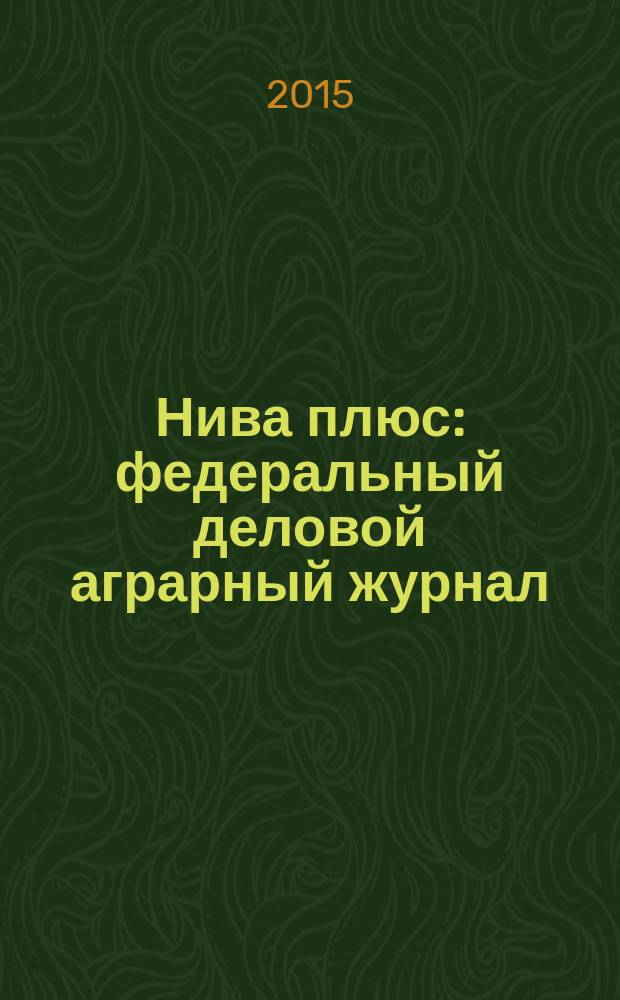 Нива плюс : федеральный деловой аграрный журнал : журнал для руководителей и специалистов АПК