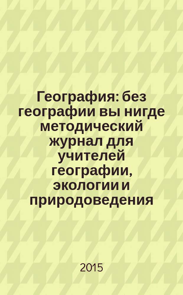 География : без географии вы нигде методический журнал для учителей географии, экологии и природоведения. 2015, № 5/6 (953)