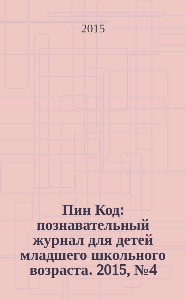 Пин Код : познавательный журнал для детей младшего школьного возраста. 2015, № 4 (27)