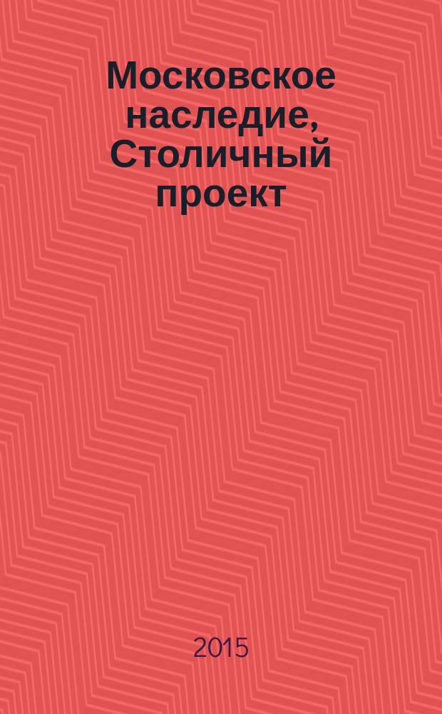Московское наследие, Столичный проект : журнал для тех, кто любит Москву. 2015, № 2 (38)