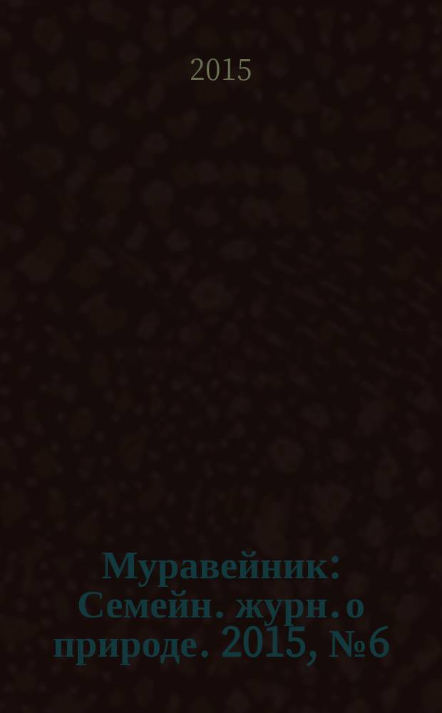 Муравейник : Семейн. журн. о природе. 2015, № 6 (252)