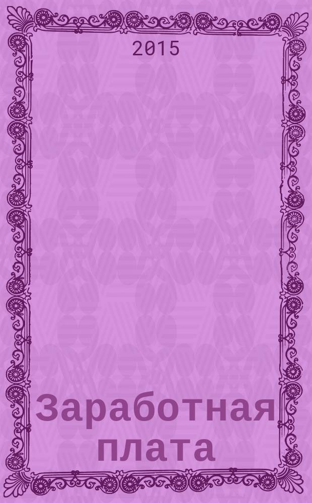 Заработная плата : Расчеты. Учет. Налоги Ежемес. журн. 2015, № 6 (173)
