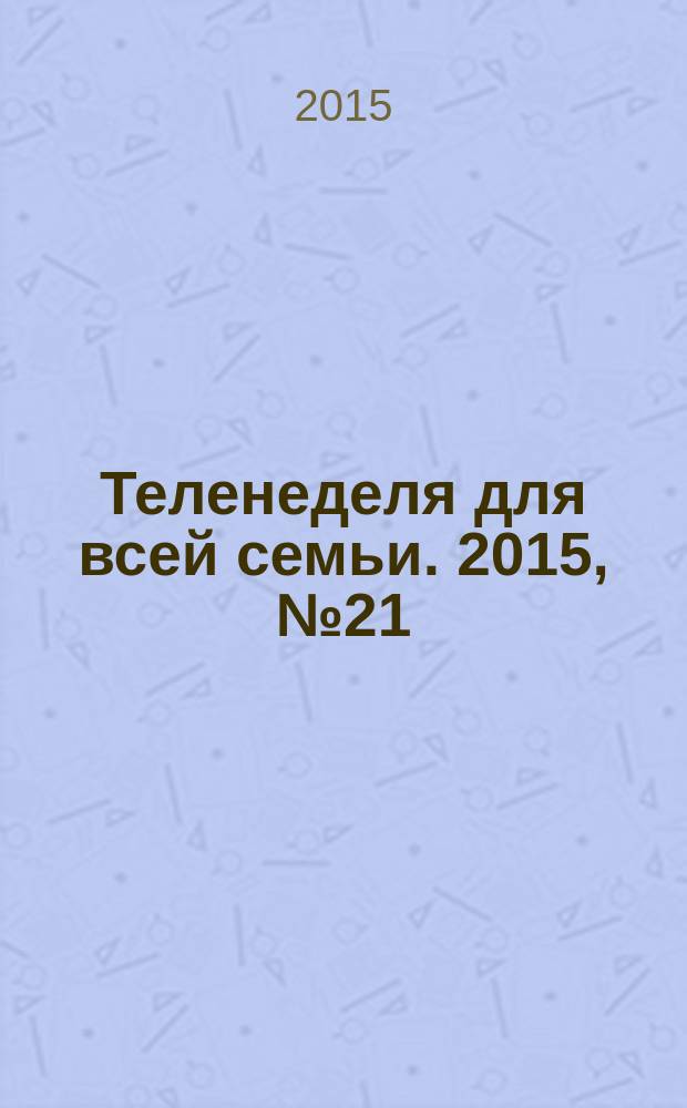 Теленеделя для всей семьи. 2015, № 21 (484)