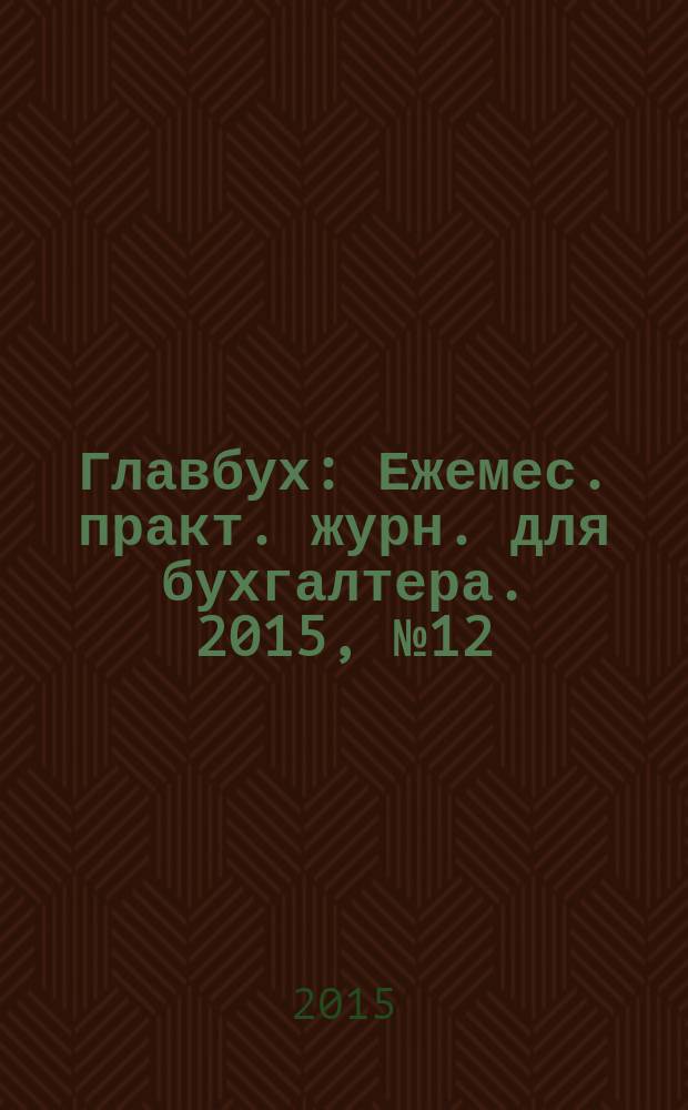 Главбух : Ежемес. практ. журн. для бухгалтера. 2015, № 12