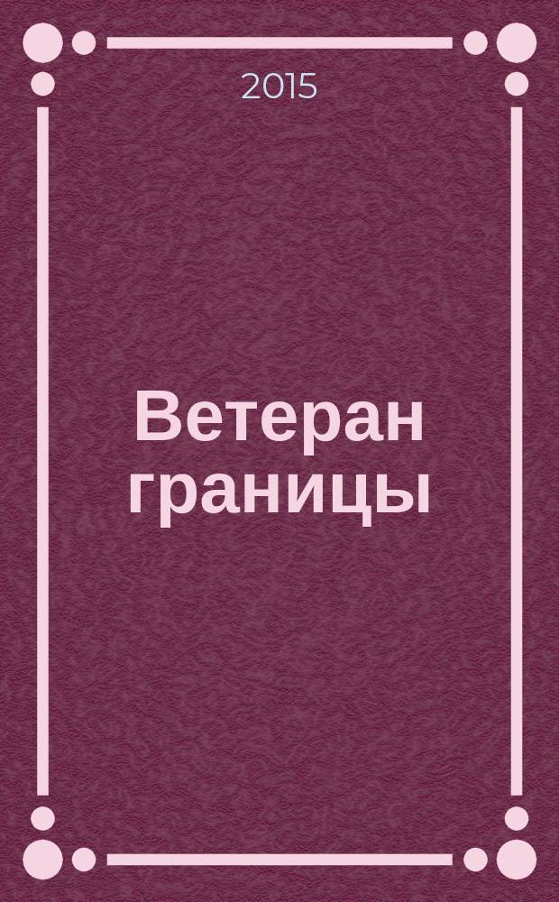 Ветеран границы : Ежекварт. прил. журн. "Пограничник Содружества". 2015, № 2 (69)