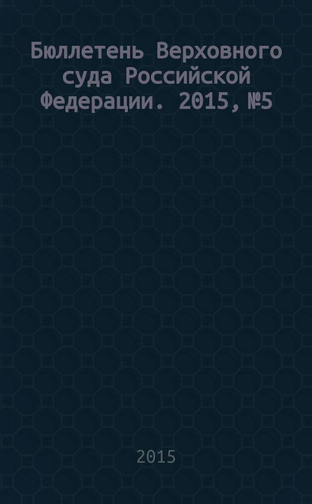 Бюллетень Верховного суда Российской Федерации. 2015, № 5