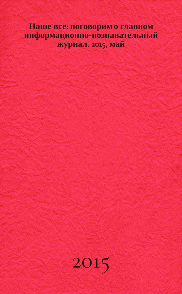 Наше все : поговорим о главном информационно-познавательный журнал. 2015, май/июнь (16)