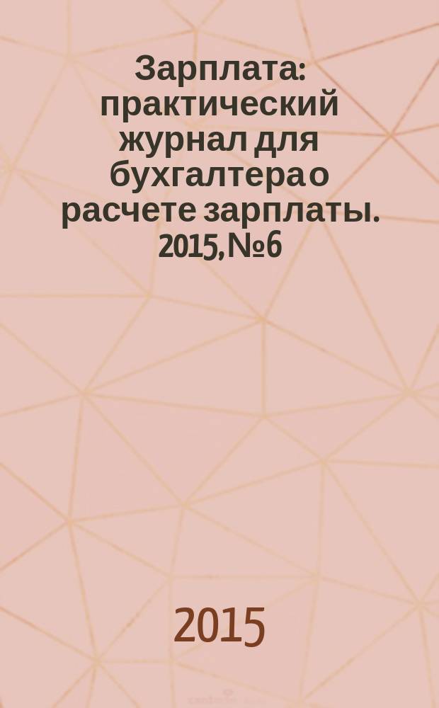 Зарплата : практический журнал для бухгалтера о расчете зарплаты. 2015, № 6
