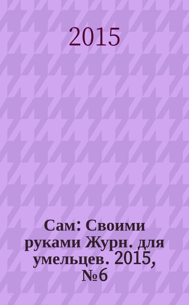 Сам : Своими руками Журн. для умельцев. 2015, № 6 (246)