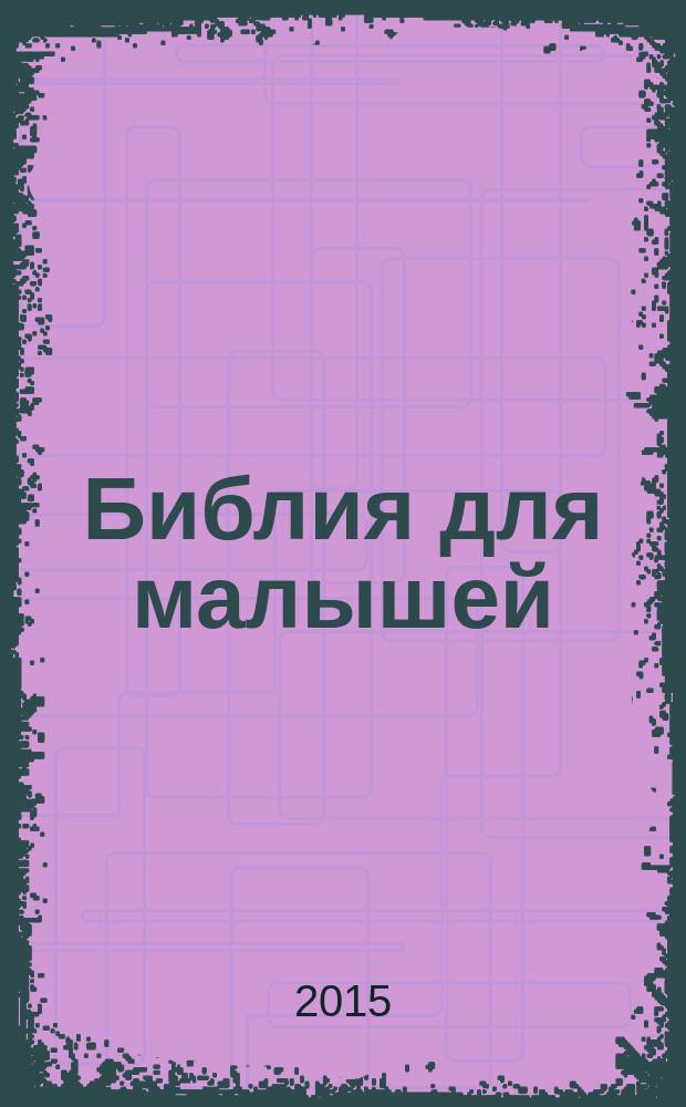 Библия для малышей : великие истории Священного Писания Ветхого и Нового Заветов : для детей от 3 лет