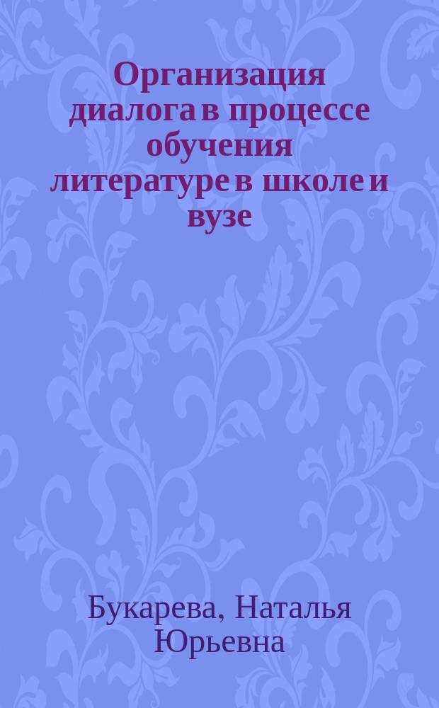 Организация диалога в процессе обучения литературе в школе и вузе : монография