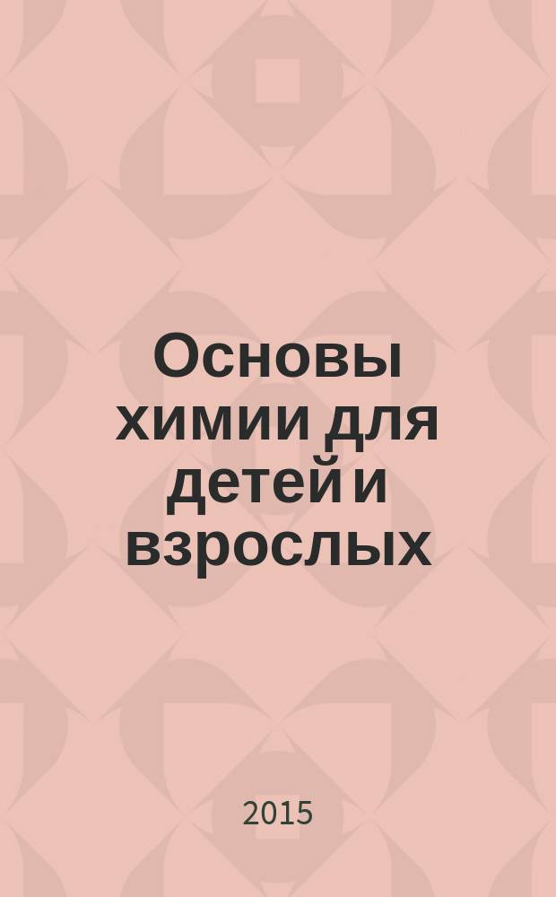 Основы химии для детей и взрослых : химия "с нуля" и до серьезных экзаменов, книга восполнит пробелы в школьном образовании, авторы с многолетним опытом преподавания, доступность изложения, два уровня подачи материала : легендарное учебное пособие