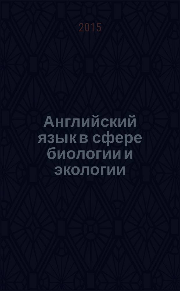 Английский язык в сфере биологии и экологии = English in biology and ecology : учебное пособие для студентов естественных специальностей