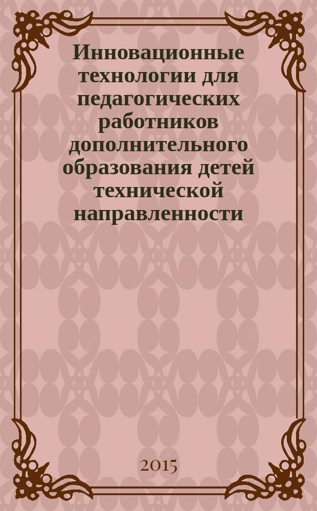 Инновационные технологии для педагогических работников дополнительного образования детей технической направленности : методическое пособие