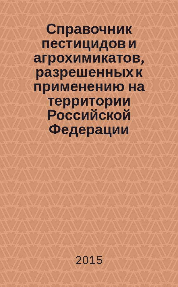 Справочник пестицидов и агрохимикатов, разрешенных к применению на территории Российской Федерации : Ежегодник. 2015, [вып.19]