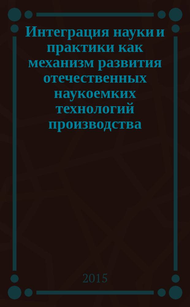 Интеграция науки и практики как механизм развития отечественных наукоемких технологий производства : сборник научных статей по материалам IV Всероссийской научно-практической конференции, Каменск-Шахтинский, 12 ноября 2014 г