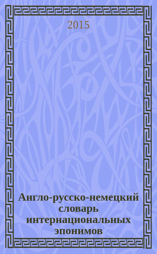 Англо-русско-немецкий словарь интернациональных эпонимов: название и происхождениею От А до Z = English-Russian-German dictionary of international eponyms: name and origin. From A to Z = Englisch-russisch-deutsches Wörterbuch der internationalen Eponyme: Name und Herkunft. Von A bis Z