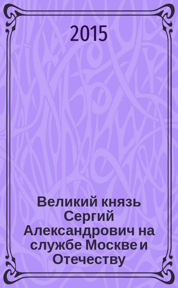 Великий князь Сергий Александрович на службе Москве и Отечеству : материалы Межрегиональной научной конференции, 29-30 мая 2013 г., Храм Христа Спасителя, Красный зал