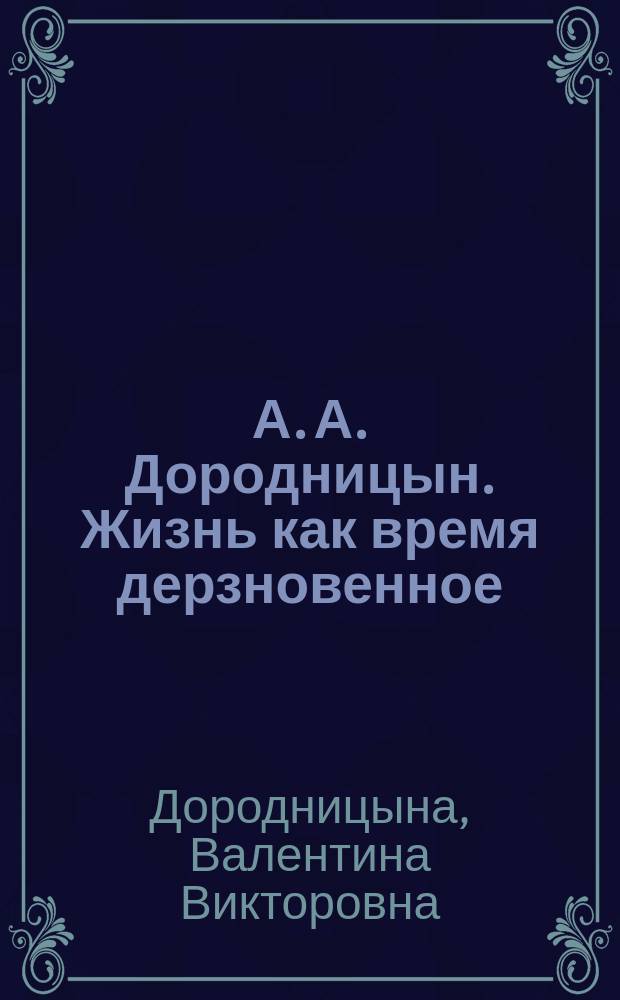 А. А. Дородницын. Жизнь как время дерзновенное : (к 105-летию со дня рождения) : биография