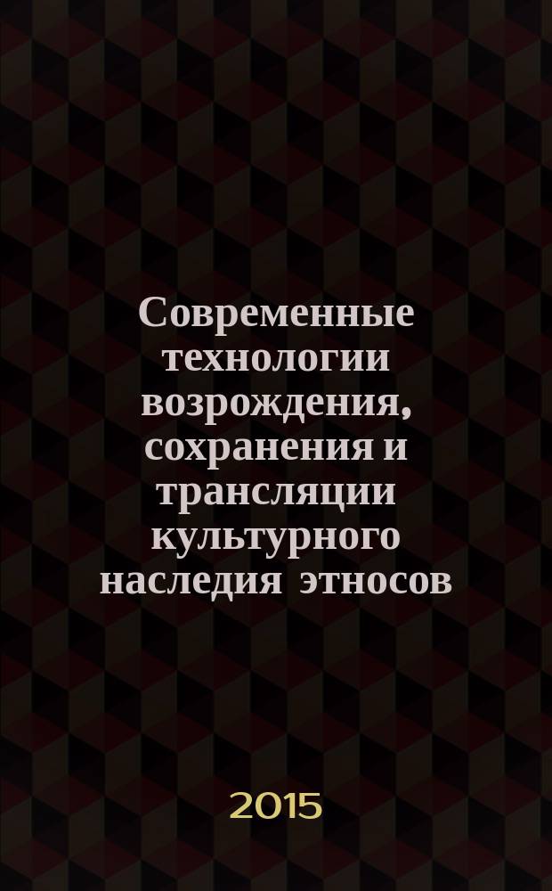Современные технологии возрождения, сохранения и трансляции культурного наследия этносов : материалы Международной научно-практической конференции "Современные технологии возрождения, сохранения и трансляции культурного наследия этносов, опыт проблемы, перспективы"