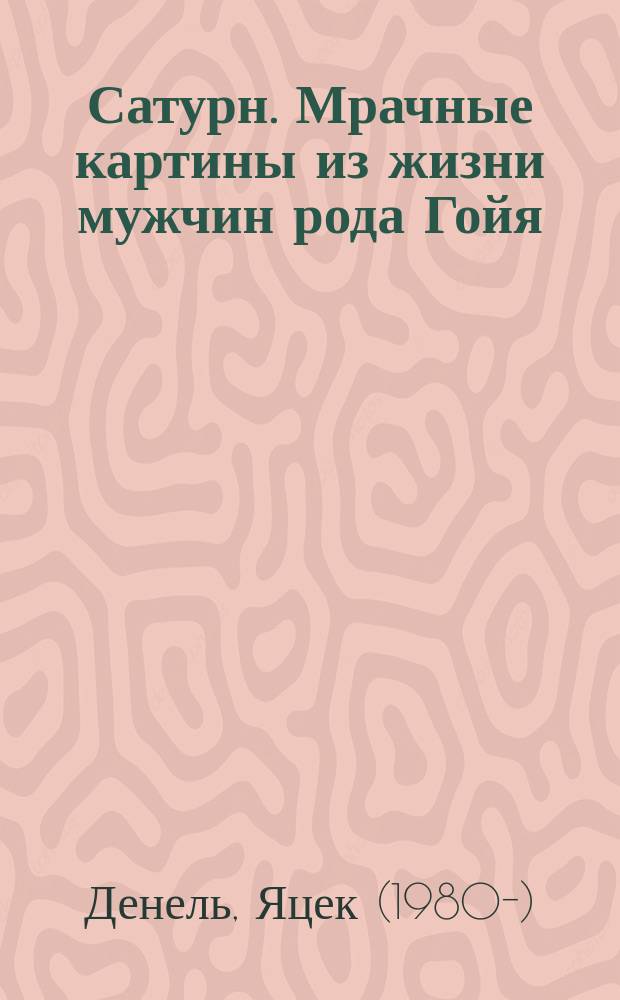Сатурн. Мрачные картины из жизни мужчин рода Гойя : роман