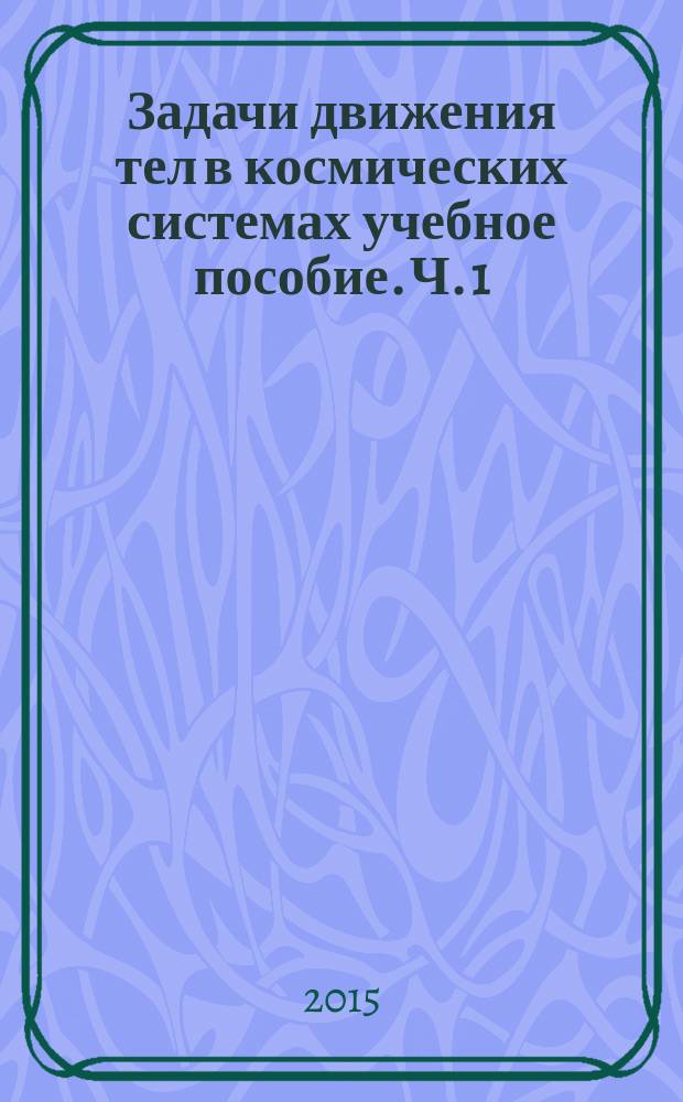 Задачи движения тел в космических системах учебное пособие. Ч. 1