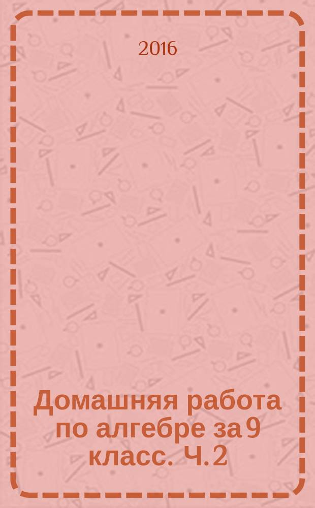 Домашняя работа по алгебре за 9 класс . Ч. 2 : к задачнику "Алгебра. 9 класс" : в 2 ч. : Задачник для учащихся общеобразовательных учреждений / А. Г. Мордкович, Л. А. Александрова, Т. Н. Мишустина и др. ; под ред. А. Г. Мордковича - 16-е изд., испр. - М.: Мнемозина, 2013 "