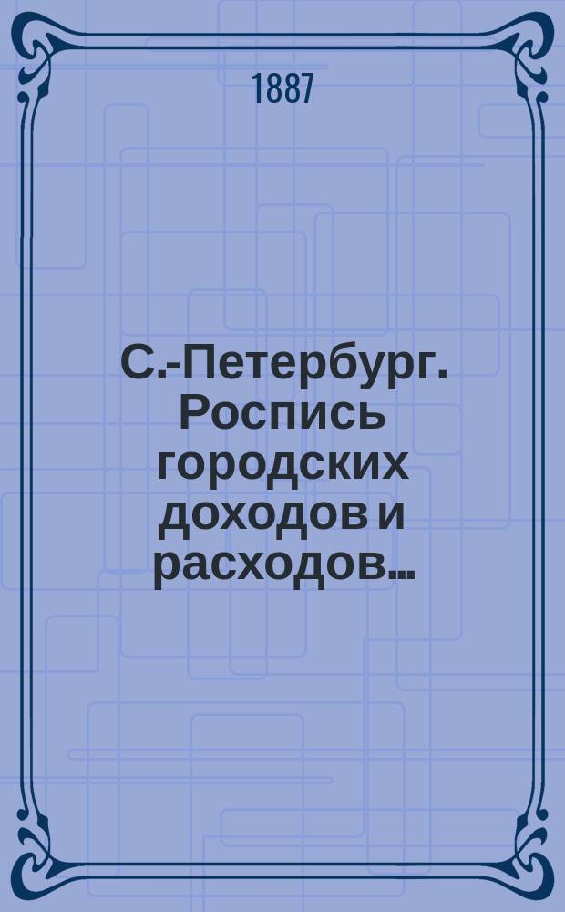 С.-Петербург. Роспись городских доходов и расходов.. : утверждена С.-Петербургской Городской думою... ... 1887 год