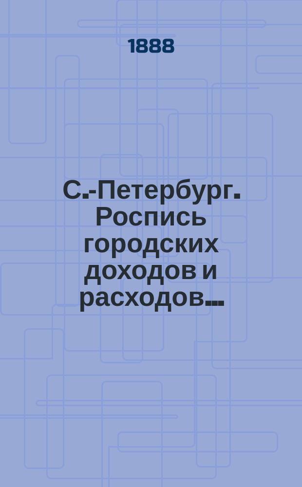С.-Петербург. Роспись городских доходов и расходов.. : утверждена С.-Петербургской Городской думою... ... 1888 год