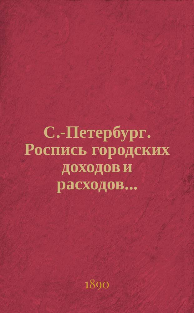 С.-Петербург. Роспись городских доходов и расходов.. : утверждена С.-Петербургской Городской думою... ... на 1890 год