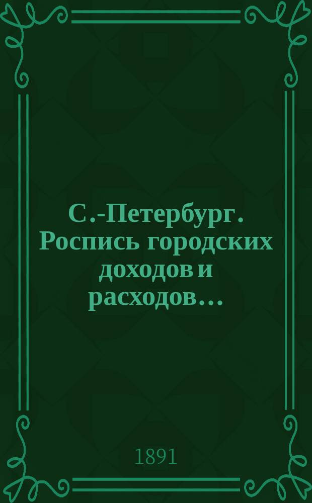 С.-Петербург. Роспись городских доходов и расходов.. : утверждена С.-Петербургской Городской думою... ... на 1891 год