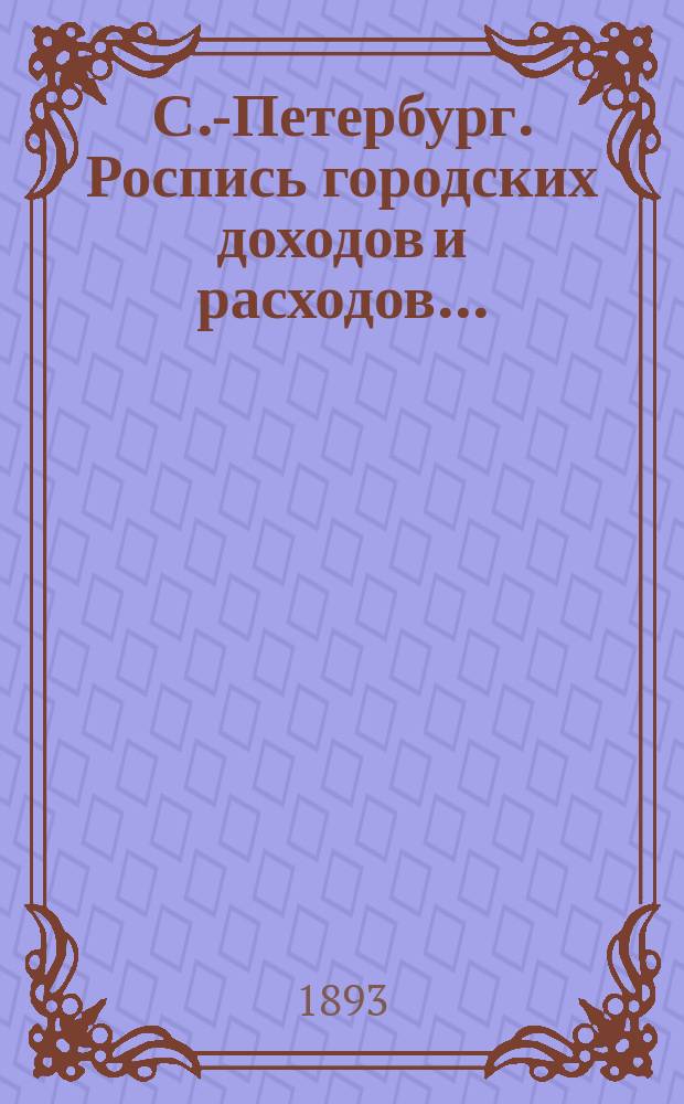 С.-Петербург. Роспись городских доходов и расходов.. : утверждена С.-Петербургской Городской думою... ... на 1893 г.
