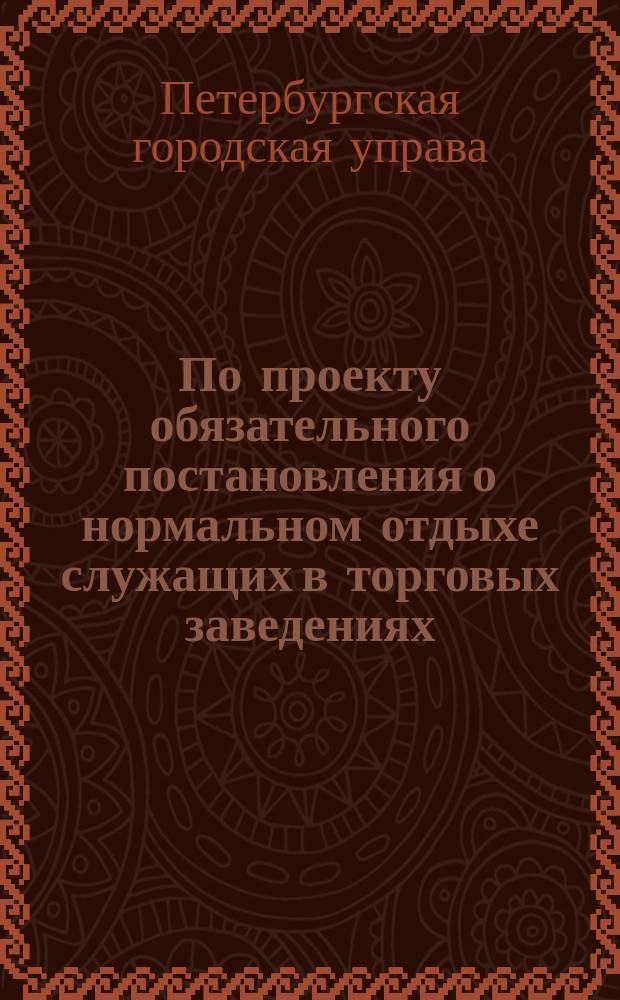 По проекту обязательного постановления о нормальном отдыхе служащих в торговых заведениях, складах и конторах : (доклад Городской Управы по II отд., ст. 2, от 12 января 1908 г.)