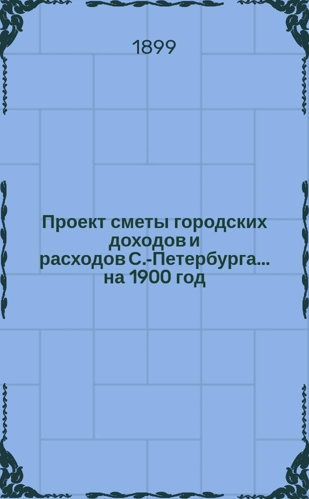 Проект сметы городских доходов и расходов С.-Петербурга... ... на 1900 год