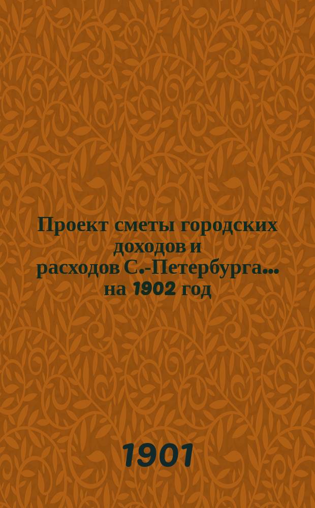 Проект сметы городских доходов и расходов С.-Петербурга... ... на 1902 год