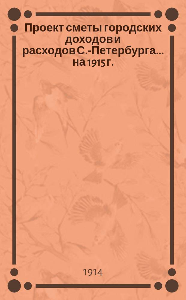 Проект сметы городских доходов и расходов С.-Петербурга... ... на 1915 г.