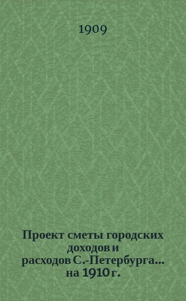 Проект сметы городских доходов и расходов С.-Петербурга... ... на 1910 г.