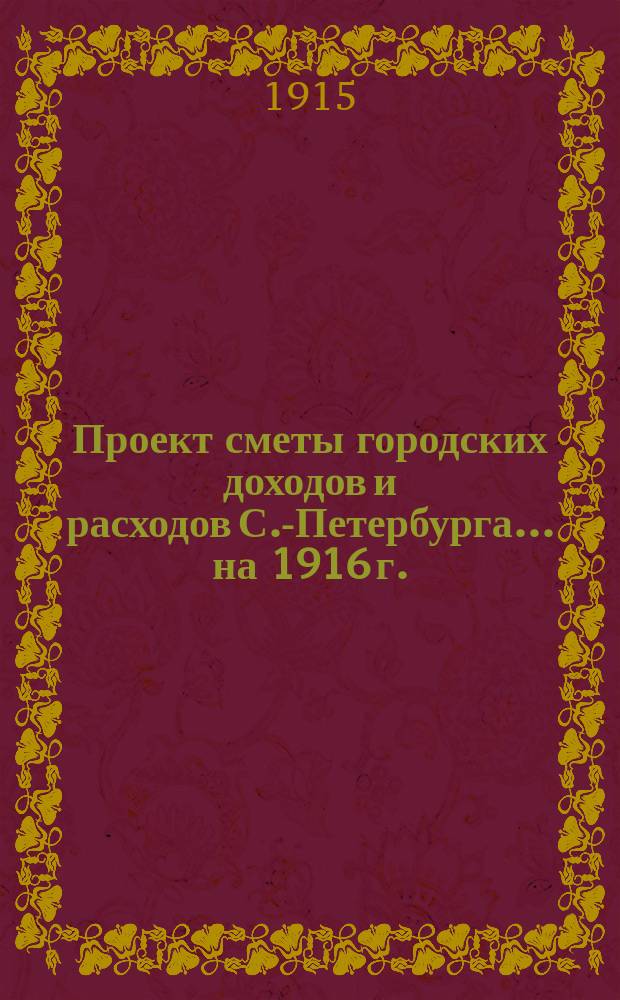 Проект сметы городских доходов и расходов С.-Петербурга... ... на 1916 г.