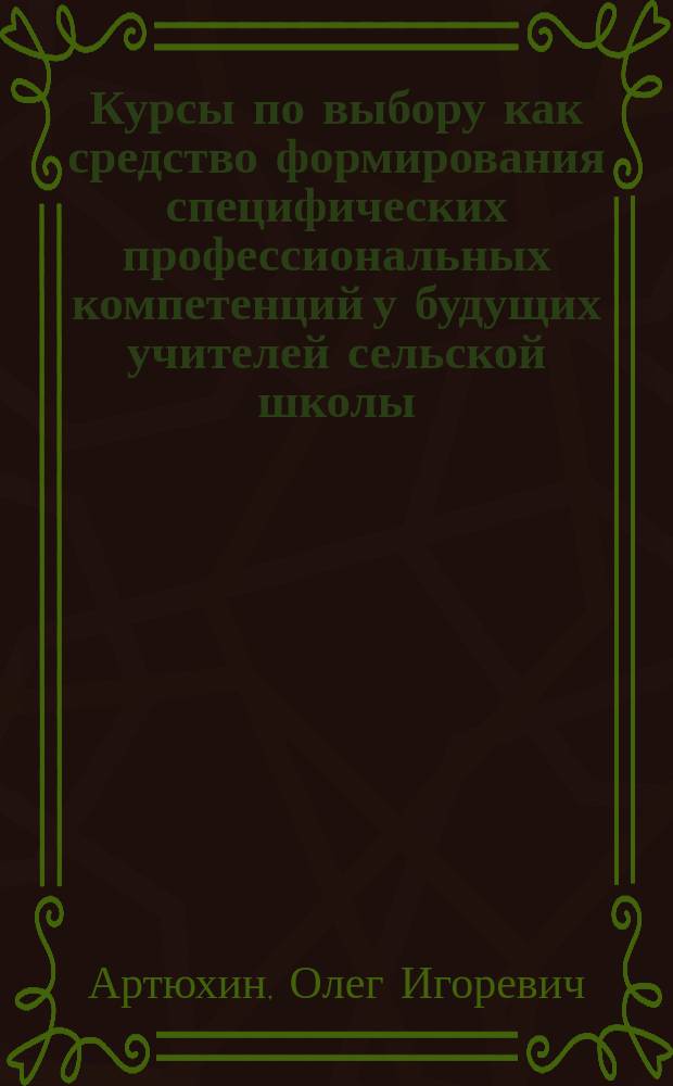 Курсы по выбору как средство формирования специфических профессиональных компетенций у будущих учителей сельской школы : автореферат диссертации на соискание ученой степени кандидата педагогических наук : специальность 13.00.01 <Общая педагогика, история педагогики и образования>