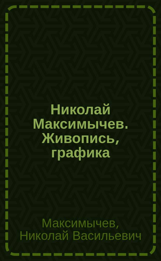 Николай Максимычев. Живопись, графика : альбом : из собраний семьи художника, музеев Ивановской области и частных коллекций